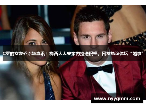 C罗的女友乔治娜喜讯！梅西太太安东内拉送祝福，网友热议体坛“婚事”
