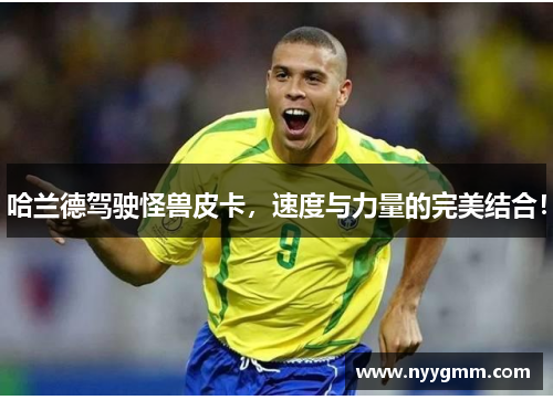 哈兰德驾驶怪兽皮卡，速度与力量的完美结合！