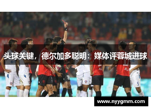 头球关键，德尔加多聪明：媒体评蓉城进球